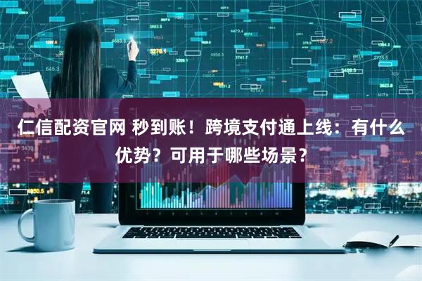 仁信配资官网 秒到账！跨境支付通上线：有什么优势？可用于哪些场景？