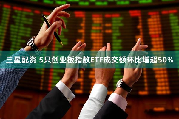 三星配资 5只创业板指数ETF成交额环比增超50%