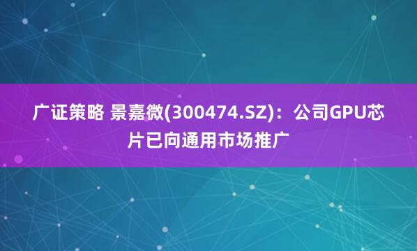 广证策略 景嘉微(300474.SZ)：公司GPU芯片已向通用市场推广