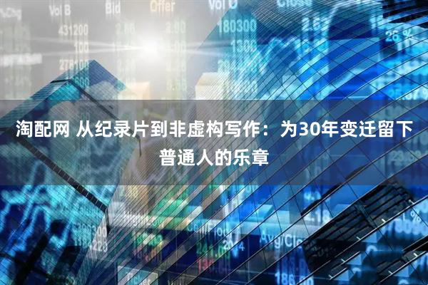 淘配网 从纪录片到非虚构写作：为30年变迁留下普通人的乐章