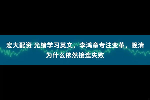 宏大配资 光绪学习英文，李鸿章专注变革，晚清为什么依然接连失败