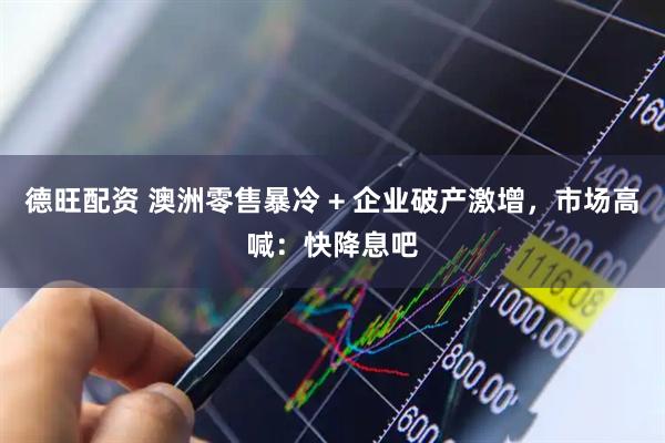 德旺配资 澳洲零售暴冷 + 企业破产激增，市场高喊：快降息吧