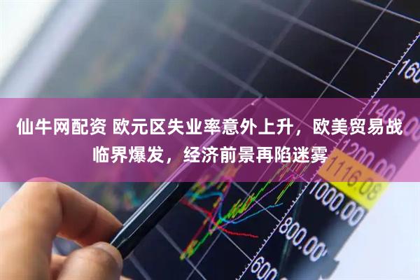 仙牛网配资 欧元区失业率意外上升，欧美贸易战临界爆发，经济前景再陷迷雾