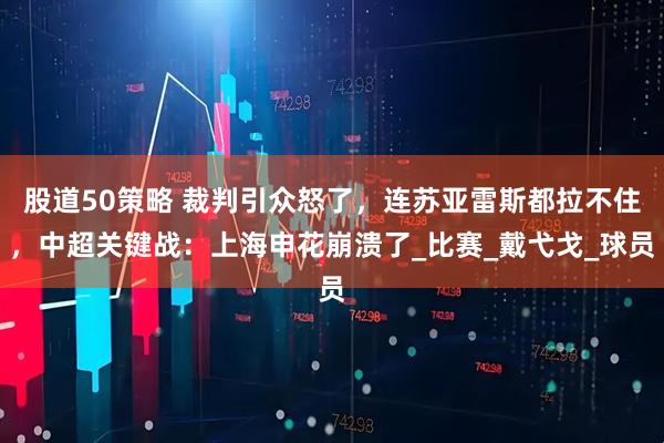 股道50策略 裁判引众怒了，连苏亚雷斯都拉不住，中超关键战：上海申花崩溃了_比赛_戴弋戈_球员