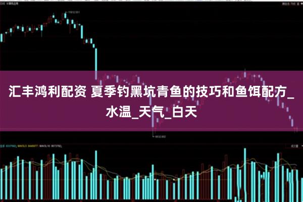 汇丰鸿利配资 夏季钓黑坑青鱼的技巧和鱼饵配方_水温_天气_白天