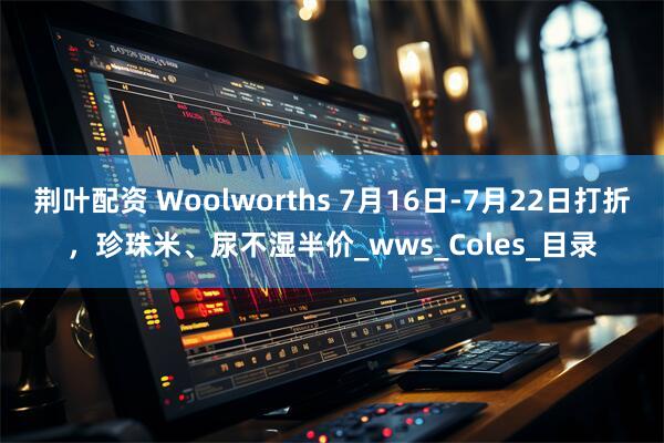 荆叶配资 Woolworths 7月16日-7月22日打折，珍珠米、尿不湿半价_wws_Coles_目录