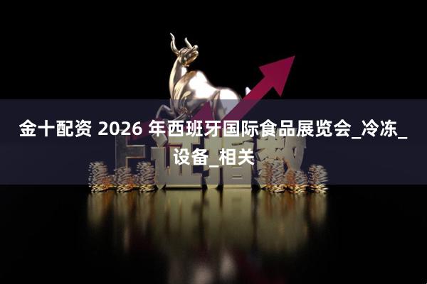 金十配资 2026 年西班牙国际食品展览会_冷冻_设备_相关
