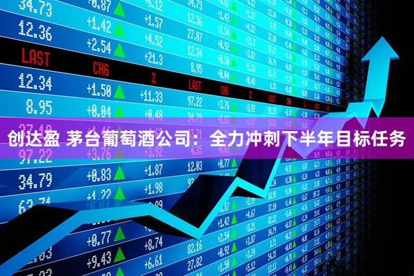 创达盈 茅台葡萄酒公司：全力冲刺下半年目标任务