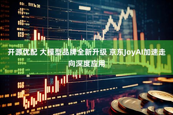 开源优配 大模型品牌全新升级 京东JoyAI加速走向深度应用