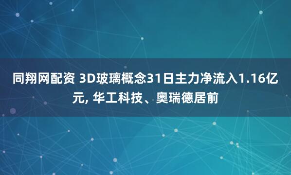 同翔网配资 3D玻璃概念31日主力净流入1.16亿元, 华工科技、奥瑞德居前