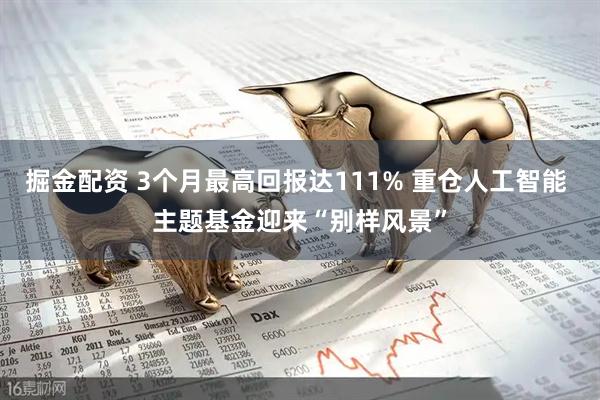 掘金配资 3个月最高回报达111% 重仓人工智能 主题基金迎来“别样风景”
