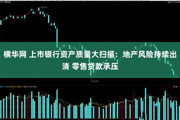 横华网 上市银行资产质量大扫描：地产风险持续出清 零售贷款承压