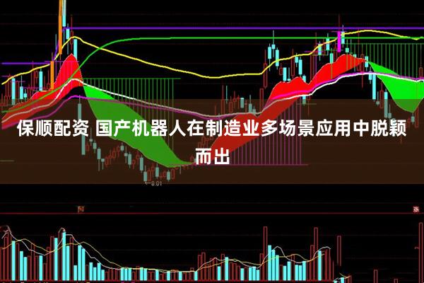 保顺配资 国产机器人在制造业多场景应用中脱颖而出