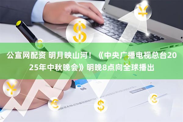 公宣网配资 明月映山河！《中央广播电视总台2025年中秋晚会》明晚8点向全球播出