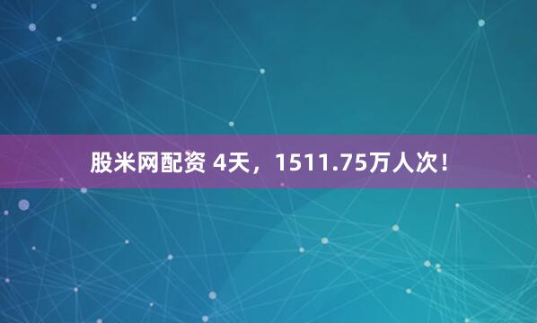 股米网配资 4天，1511.75万人次！
