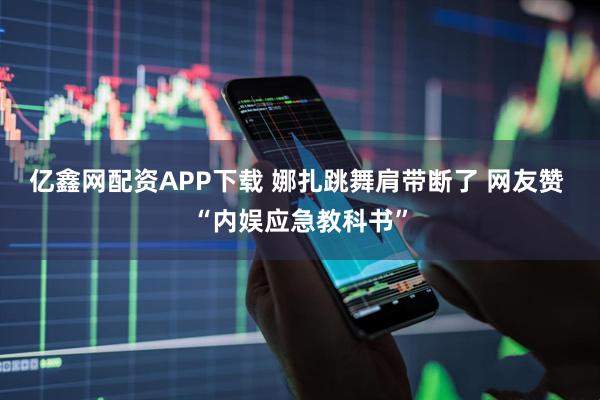 亿鑫网配资APP下载 娜扎跳舞肩带断了 网友赞 “内娱应急教科书”