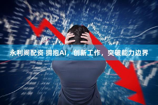永利阁配资 拥抱AI，创新工作，突破能力边界