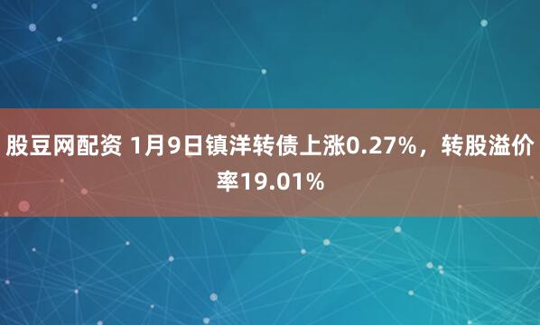 股豆网配资 1月9日镇洋转债上涨0.27%，转股溢价率19.01%