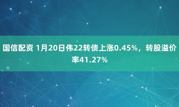 国信配资 1月20日伟22转债上涨0.45%，转股溢价率41.27%