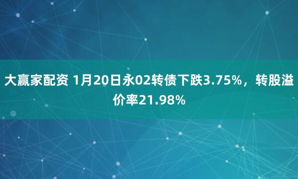 大赢家配资 1月20日永02转债下跌3.75%，转股溢价率21.98%