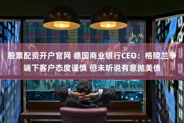 股票配资开户官网 德国商业银行CEO：格陵兰争端下客户态度谨慎 但未听说有意抛美债