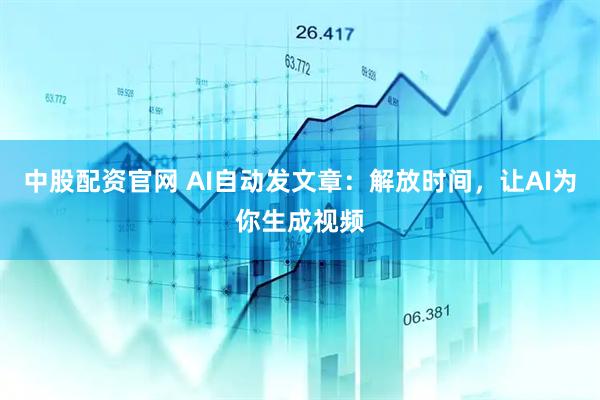 中股配资官网 AI自动发文章：解放时间，让AI为你生成视频