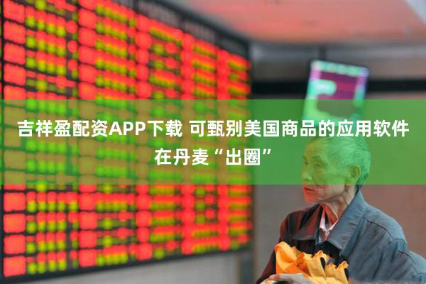吉祥盈配资APP下载 可甄别美国商品的应用软件在丹麦“出圈”