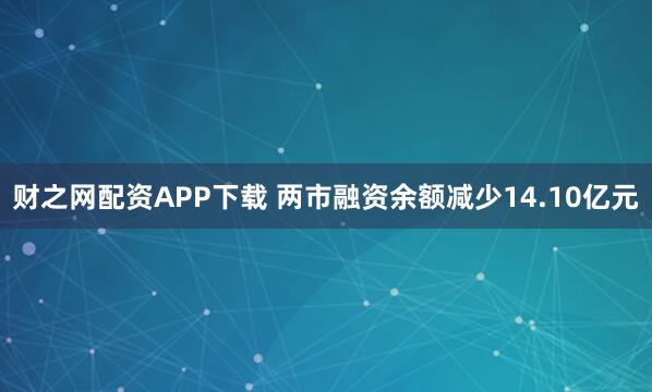 财之网配资APP下载 两市融资余额减少14.10亿元