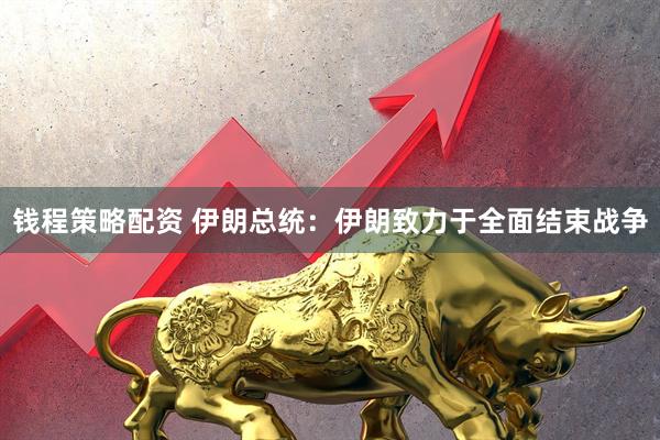 钱程策略配资 伊朗总统：伊朗致力于全面结束战争