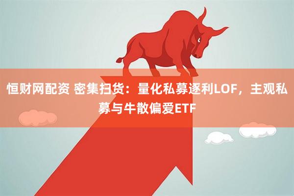 恒财网配资 密集扫货：量化私募逐利LOF，主观私募与牛散偏爱ETF