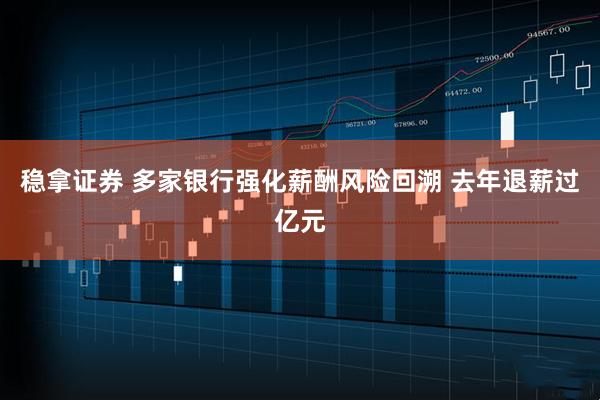 稳拿证券 多家银行强化薪酬风险回溯 去年退薪过亿元