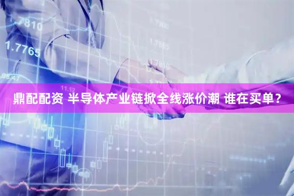 鼎配配资 半导体产业链掀全线涨价潮 谁在买单？