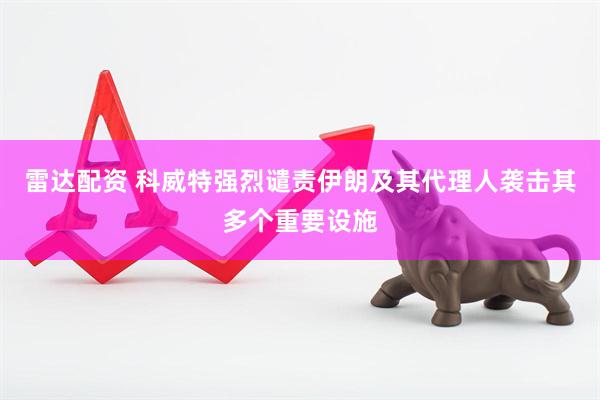 雷达配资 科威特强烈谴责伊朗及其代理人袭击其多个重要设施