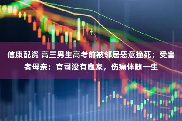 信康配资 高三男生高考前被邻居恶意撞死；受害者母亲：官司没有赢家，伤痛伴随一生